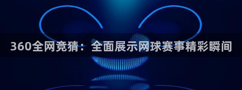 360全网竞猜：全面展示网球赛事精彩瞬间