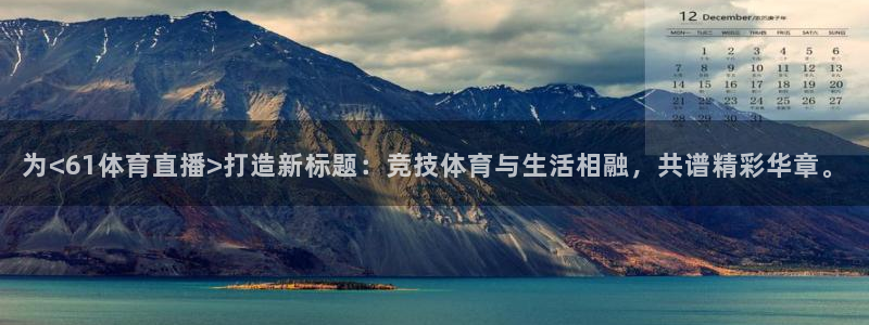 为<61体育直播>打造新标题：竞技体育与生活相融，共谱精彩华章。